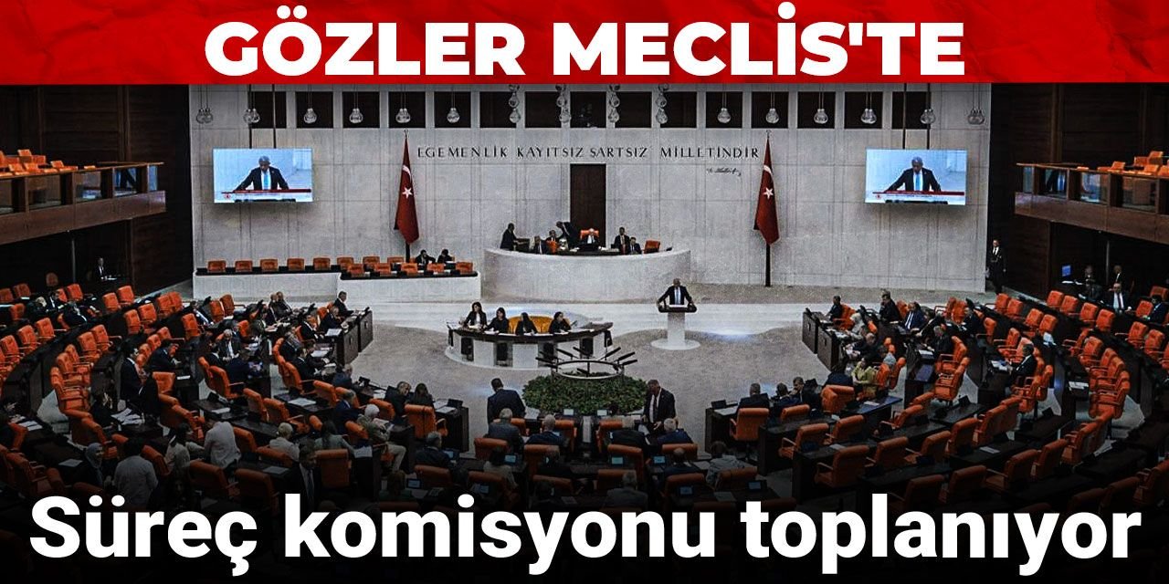 Süreç komisyonu toplanıyor! Gözler Meclis'te