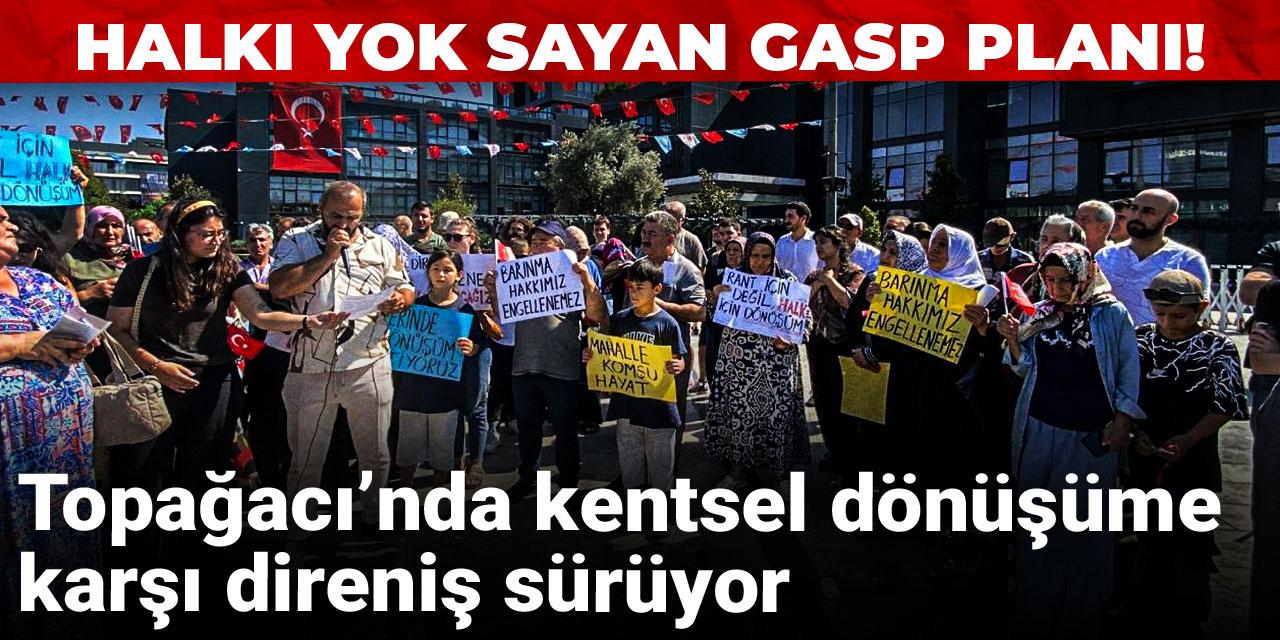 Topağacı’nda kentsel dönüşüme karşı direniş sürüyor: Halkı yok sayan gasp planı!
