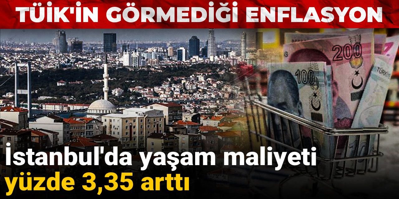 TÜİK'in görmediği enflasyon: İstanbul'da yaşam maliyeti yüzde 3,35 arttı