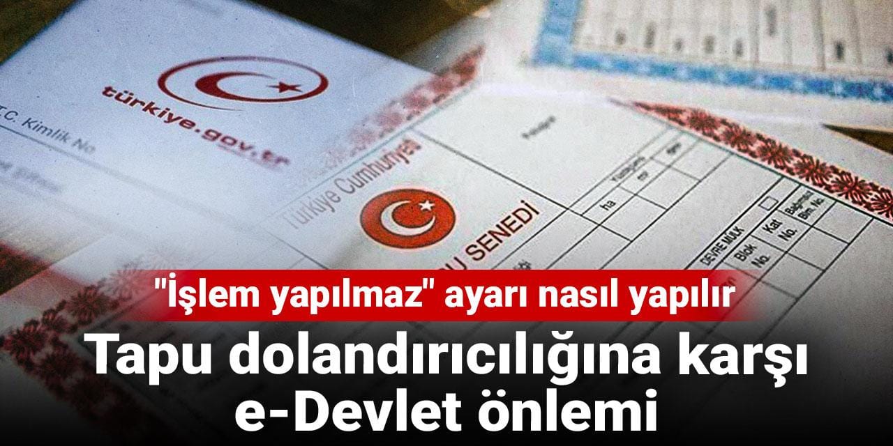 Tapu dolandırıcılığına karşı e-Devlet önlemi: "İşlem yapılmaz" ayarı nasıl yapılır