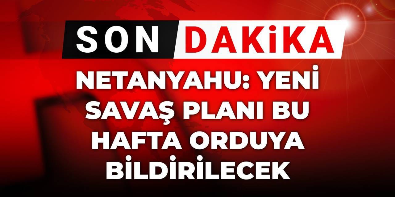 Son dakika | Netanyahu Gazze'de yeni savaş planını bu hafta orduya bildirecek
