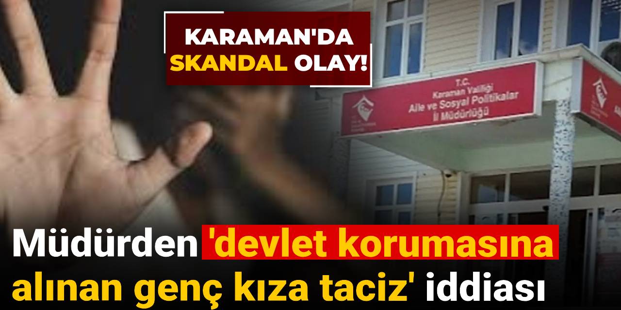 Karaman'da skandal: Müdürden 'devlet korumasına alınan genç kıza taciz' iddiası