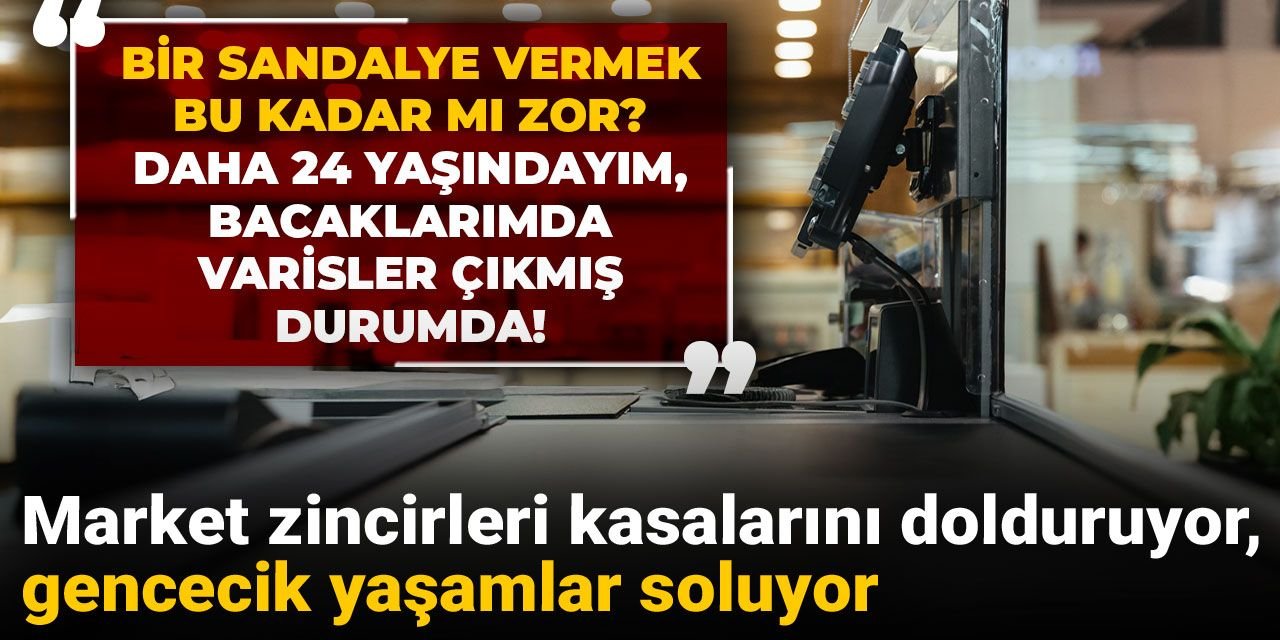 Market zincirleri kasalarını dolduruyor gencecik yaşamlar soluyor: 24 yaşındayım bacaklarımda varisler çıktı