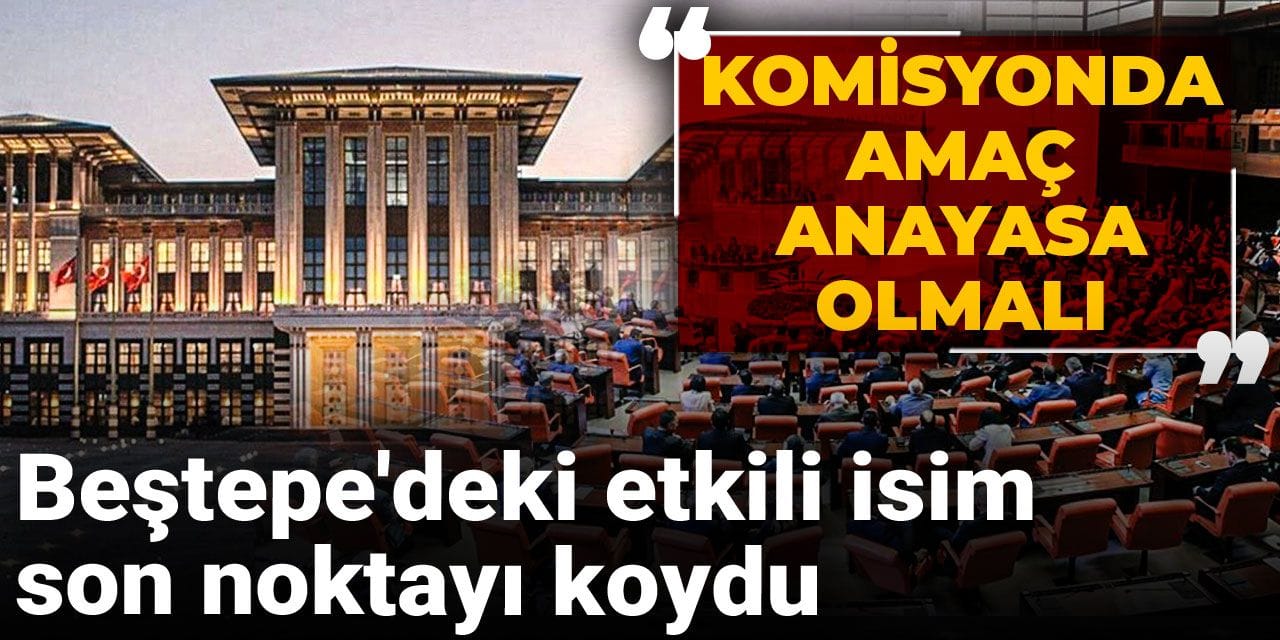 Beştepe'deki etkili isim son noktayı koydu: Komisyonda amaç Anayasa olmalı