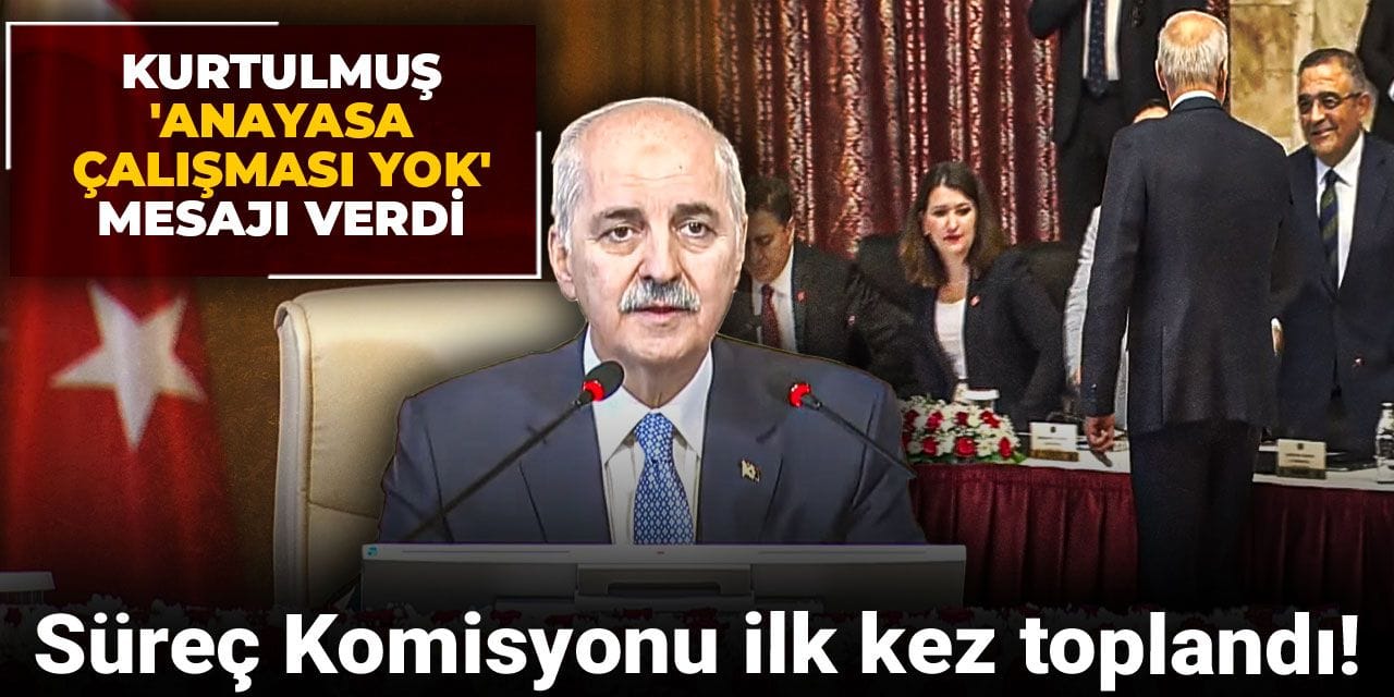 Süreç Komisyonu ilk kez toplandı! Kurtulmuş 'Anayasa çalışması yok' mesajı verdi