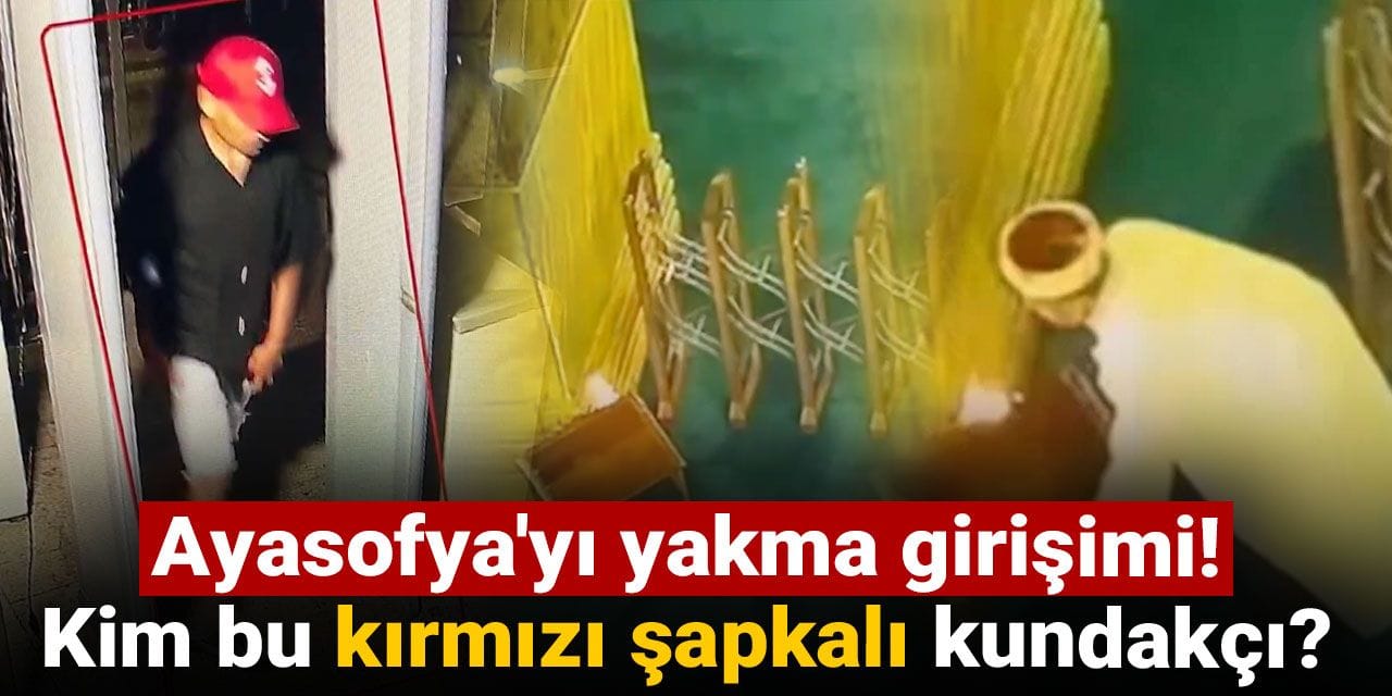 Ayasofya'yı yakma girişimi! Kim bu kırmızı şapkalı kundakçı?