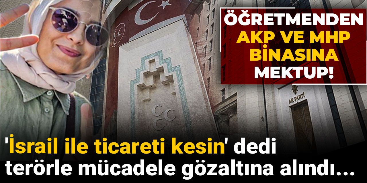 AKP ve MHP binalarına İsrail ile ticareti kesin mektubu bırakan öğretmen gözaltına alındı