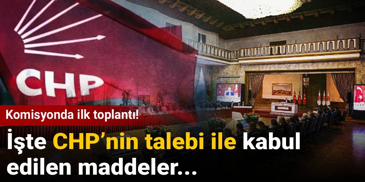 Komisyonda ilk toplantı! İşte CHP’nin talebi ile kabul  edilen maddeler...