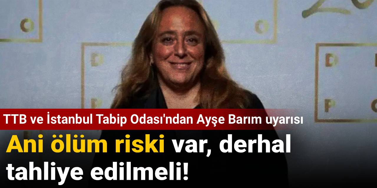 TTB ve İstanbul Tabip Odası'ndan Ayşe Barım uyarısı: Ani ölüm riski var, derhal  tahliye edilmeli!