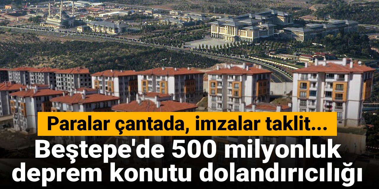 Beştepe'de 500 milyonluk deprem konutu dolandırıcılığı! Paralar çantada, imzalar taklit...