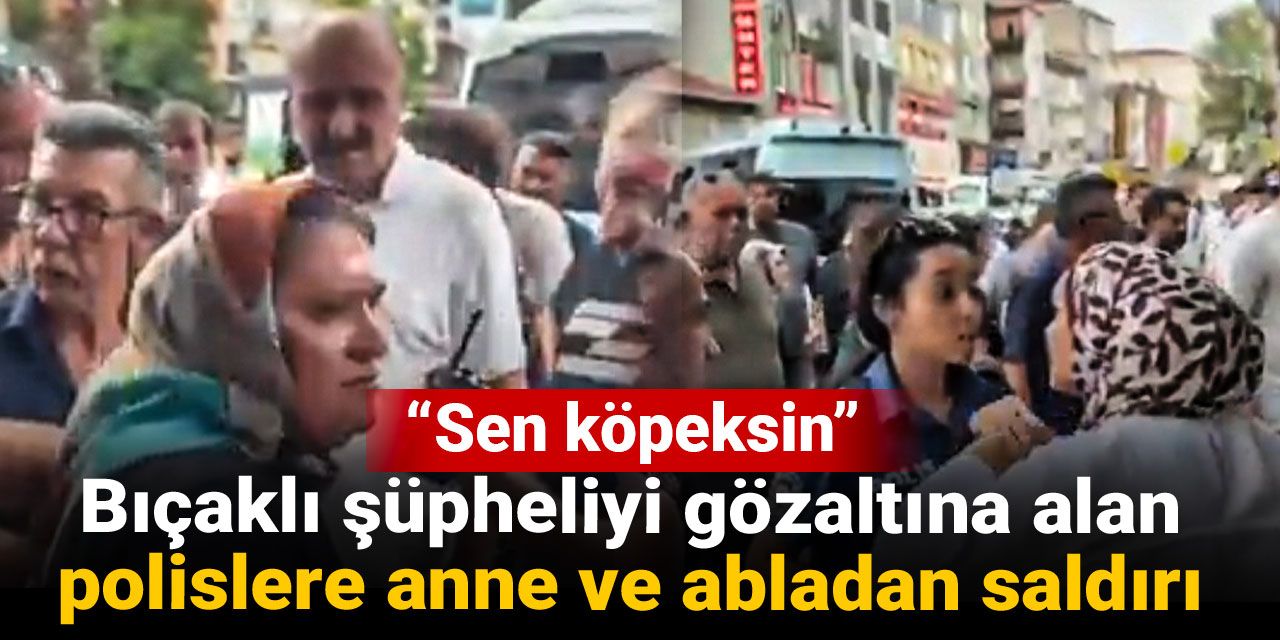 Bıçaklı şüpheliyi gözaltına alan polislere anne ve abladan saldırı: Sen köpeksin