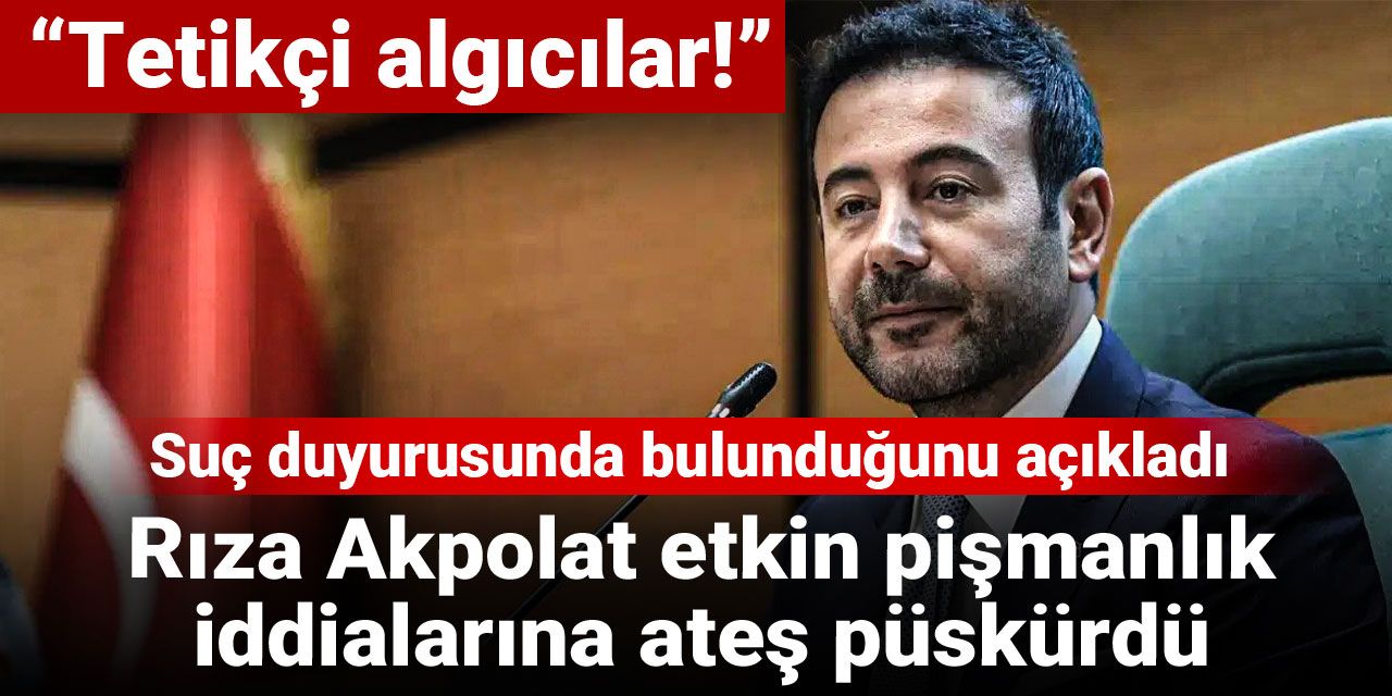Rıza Akpolat etkin pişmanlık iddialarına ateş püskürdü: Suç duyurusunda bulunduğunu açıkladı