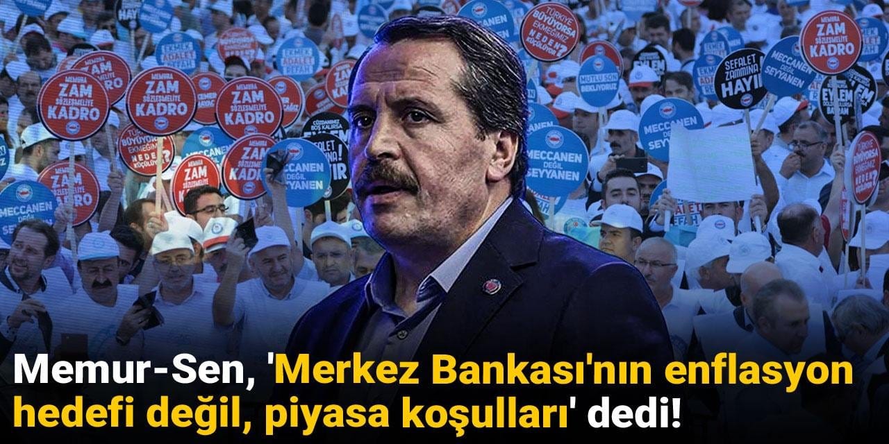 Memur-Sen, 'Merkez Bankası'nın enflasyon hedefi değil piyasa koşulları' dedi!