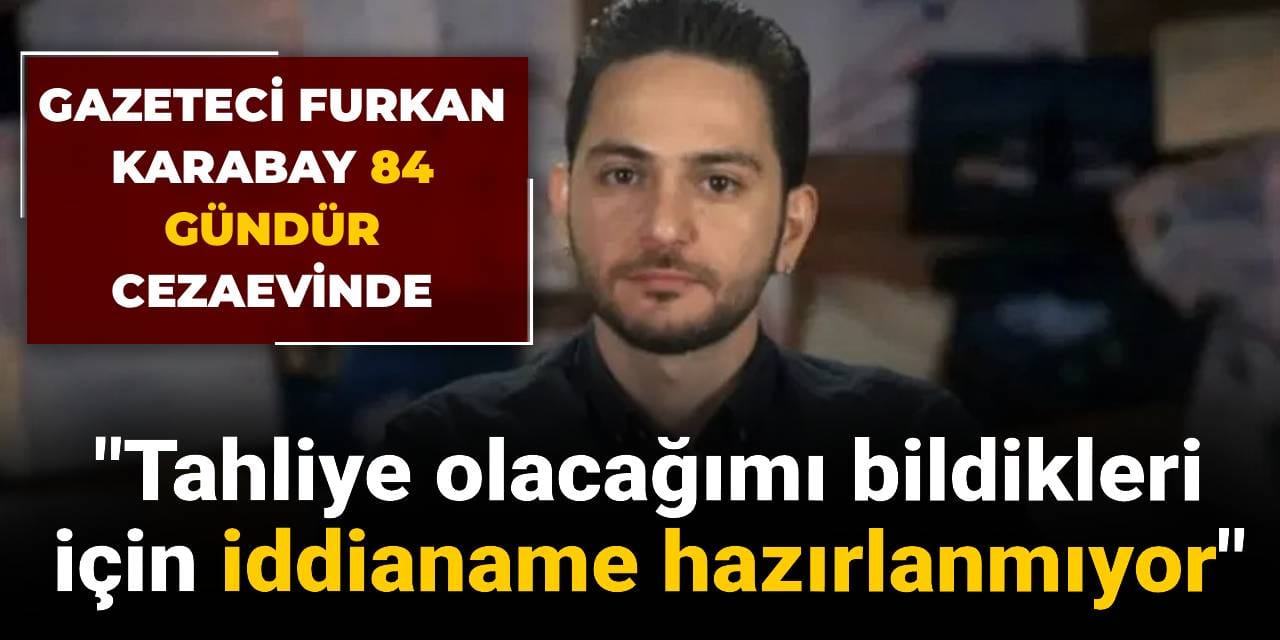 Gazeteci Furkan Karabay 84 gündür cezaevinde: Tahliye olacağımı bildikleri için iddianame hazırlanmıyor