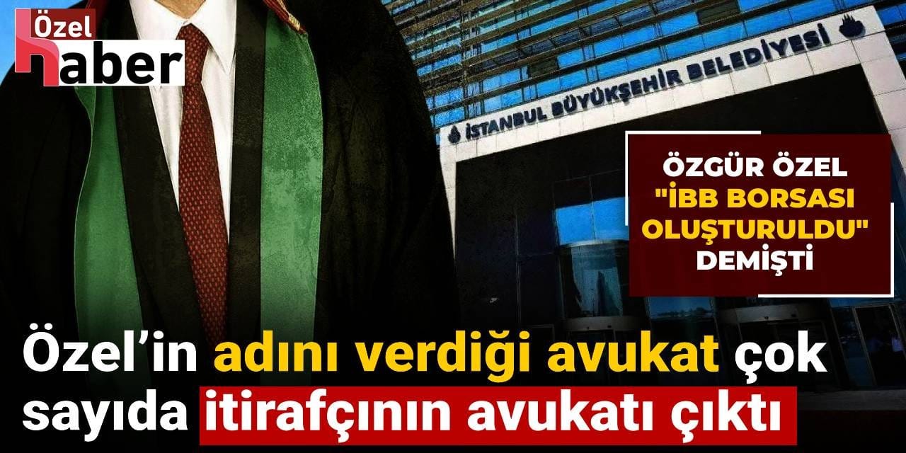 Özgür Özel’in adını verdiği avukat çok sayıda itirafçının avukatı çıktı: Özel 'İBB borsası oluşturuldu' demişti