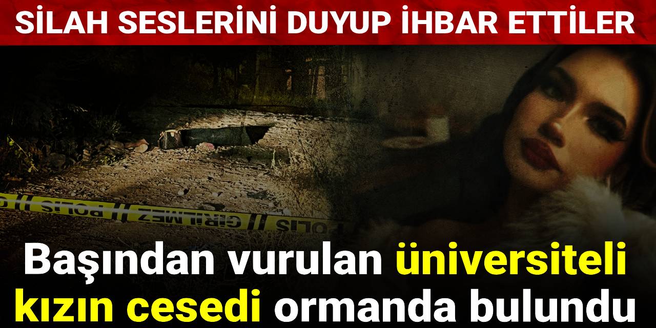 Başından vurulan üniversiteli kızın cesedi ormanda bulundu: Silah seslerini duyup ihbar ettiler