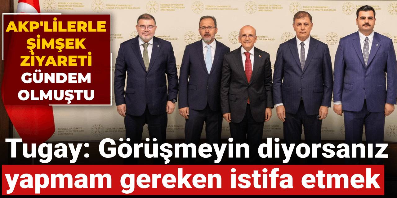 AKP'lilerle Şimşek ziyareti gündem olmuştu! Tugay: Görüşmeyin diyorsanız yapmam gereken istifa etmek