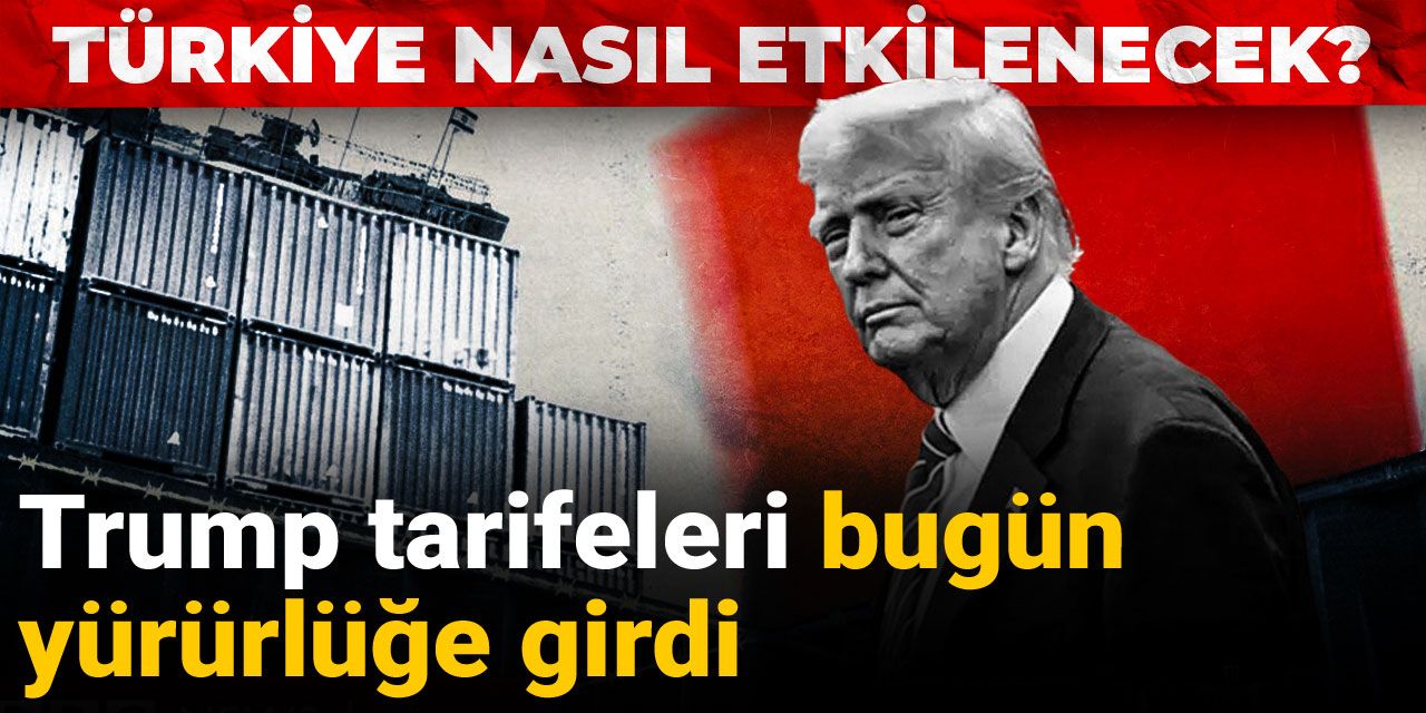 Trump tarifeleri bugün yürürlüğe girdi: Türkiye nasıl etkilenecek?