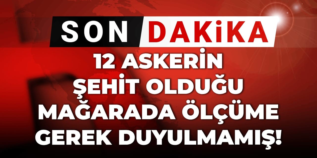 Son Dakika | 12 askerin şehit olduğu mağarada ölçüme gerek duyulmamış