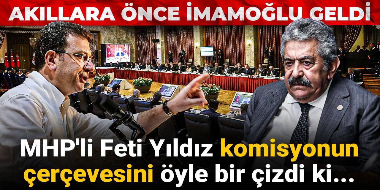 MHP'li, Feti Yıldız komisyonun çerçevesini öyle bir çizdi ki! Akıllara önce İmamoğlu geldi