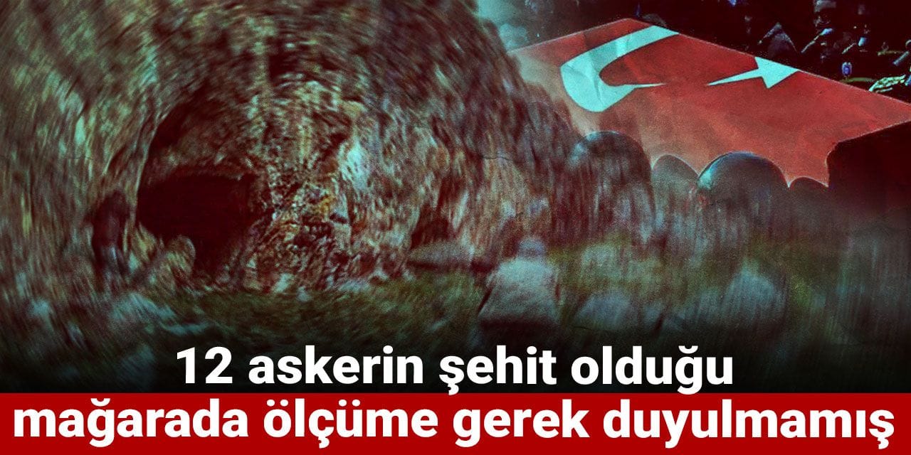 Son Dakika | 12 askerin şehit olduğu mağarada ölçüme gerek duyulmamış