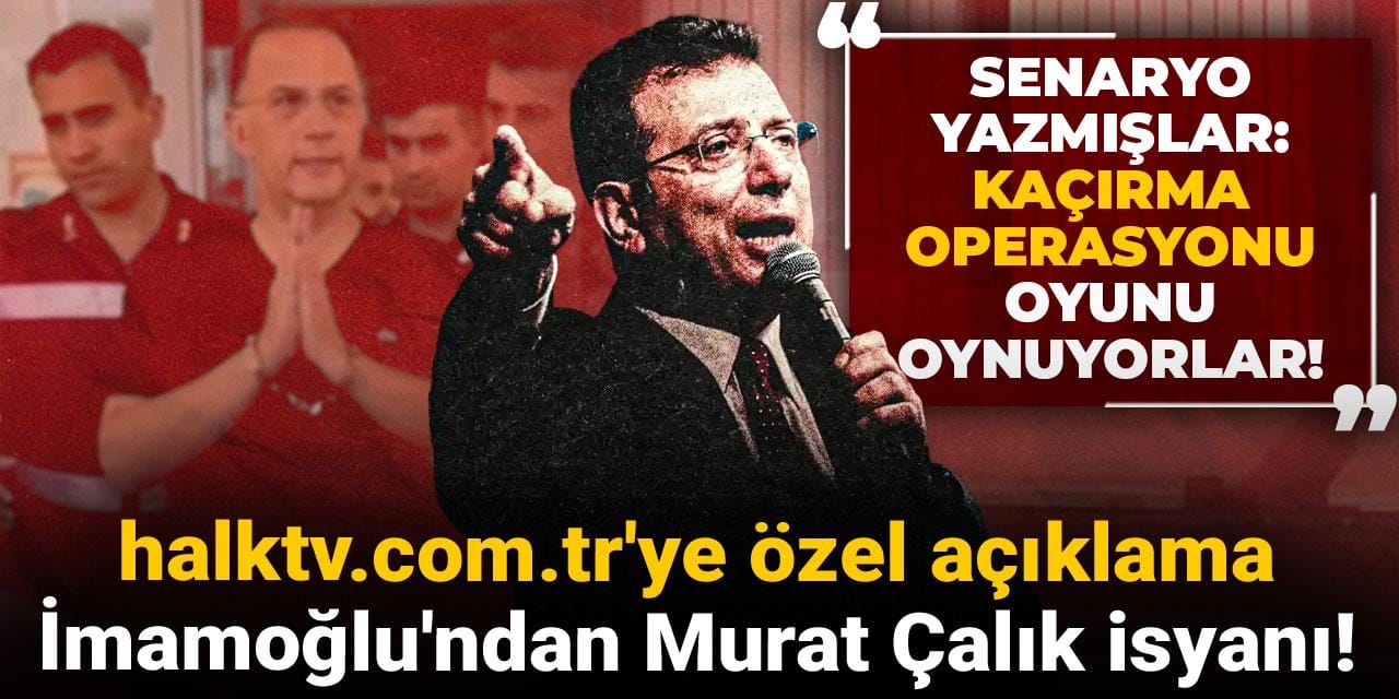 İmamoğlu Halk TV'ye konuştu: Murat Çalık için sert tepki! "Kaçırma operasyonu oyunu oynuyorlar"