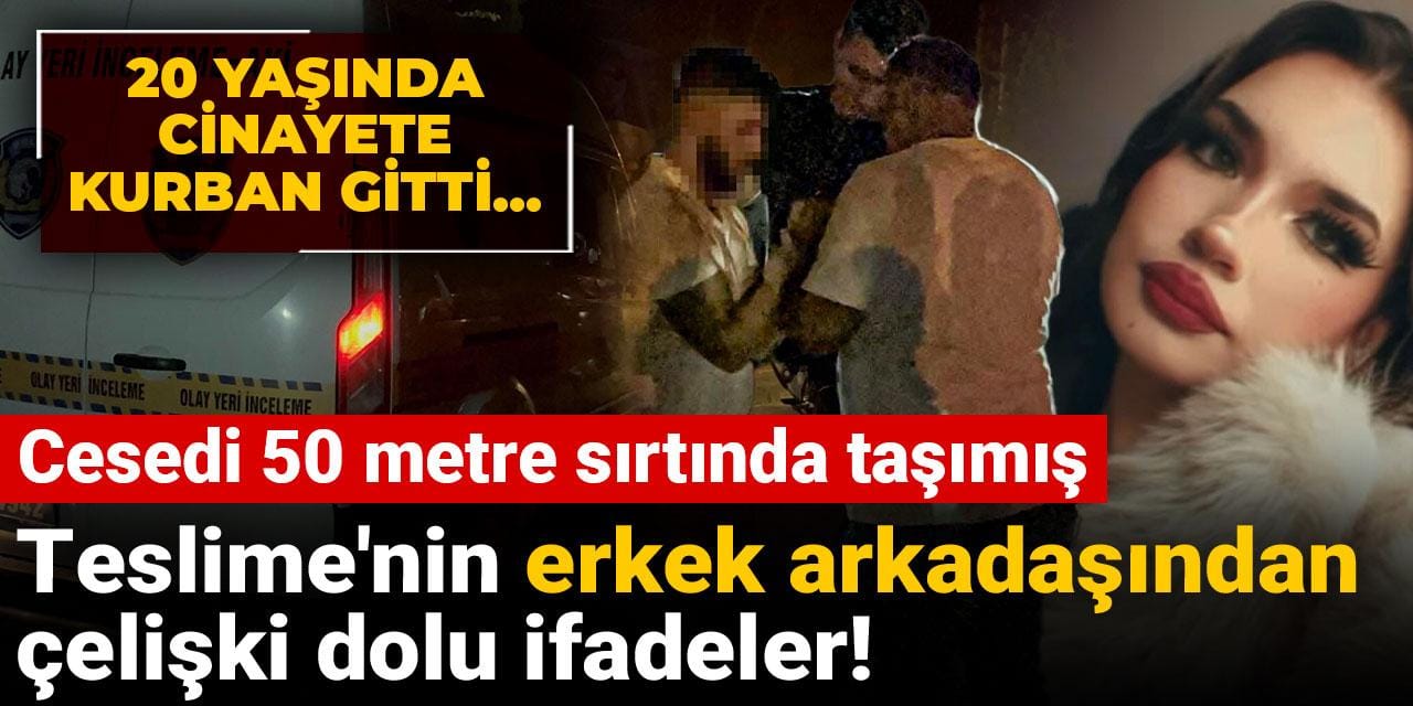 Teslime'nin erkek arkadaşından çelişki dolu ifadeler! Cesedi 50 metre sırtında taşımış