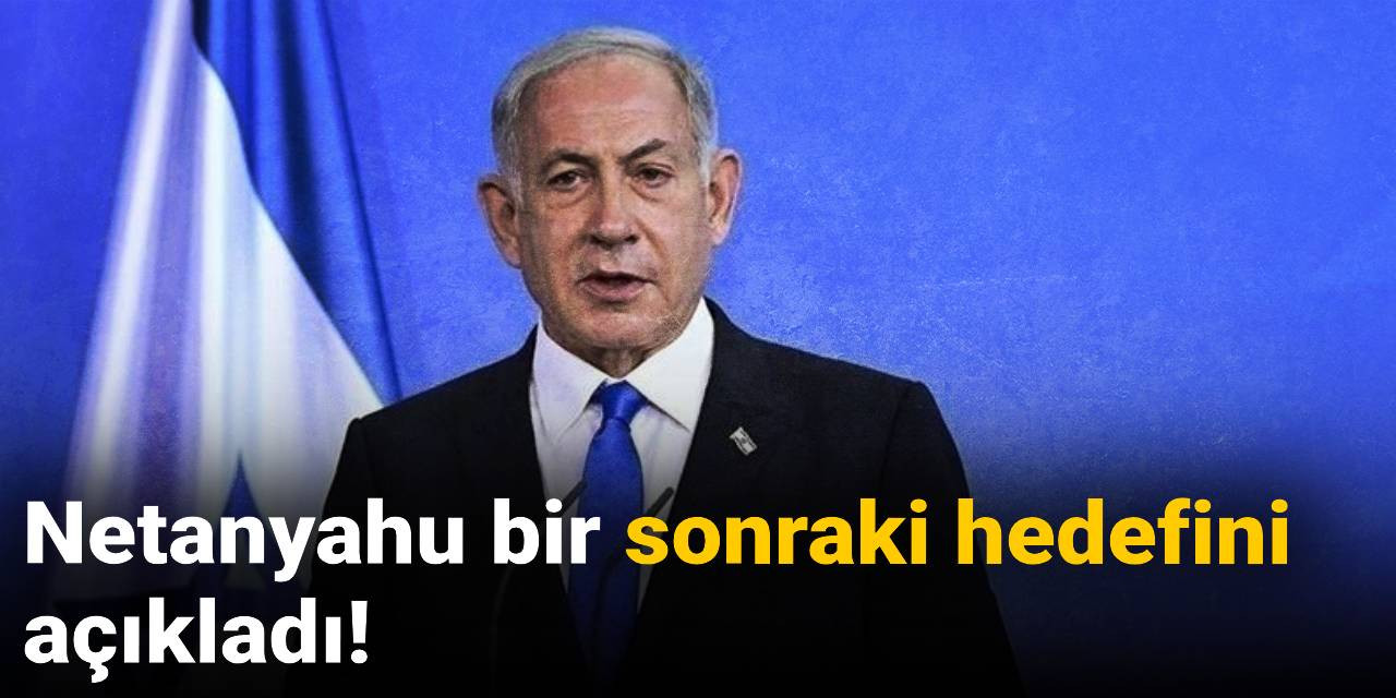 Netanyahu bir sonraki hedefini açıkladı!