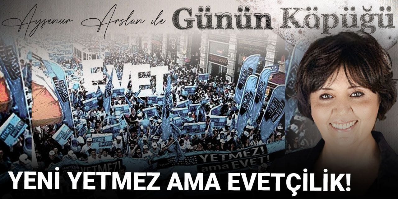 Yeni yetmez ama evetçilik!