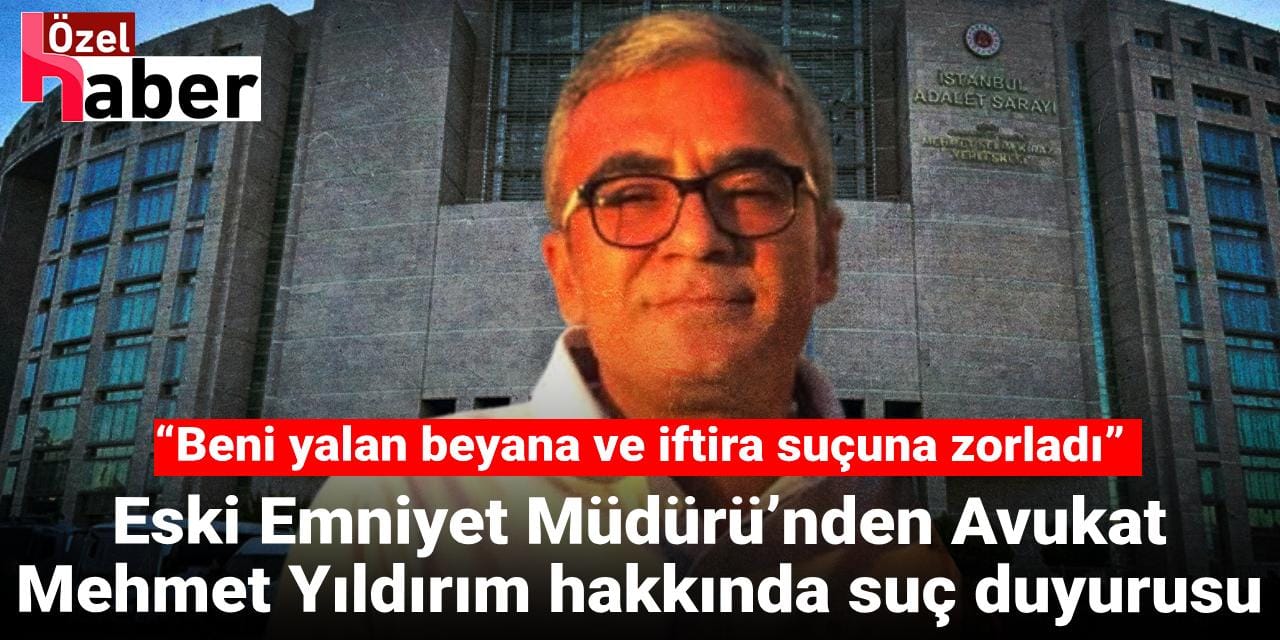 Eski Emniyet Müdürü’nden Avukat Mehmet Yıldırım hakkında suç duyurusu: “Beni yalan beyana ve iftira suçuna zorladı”