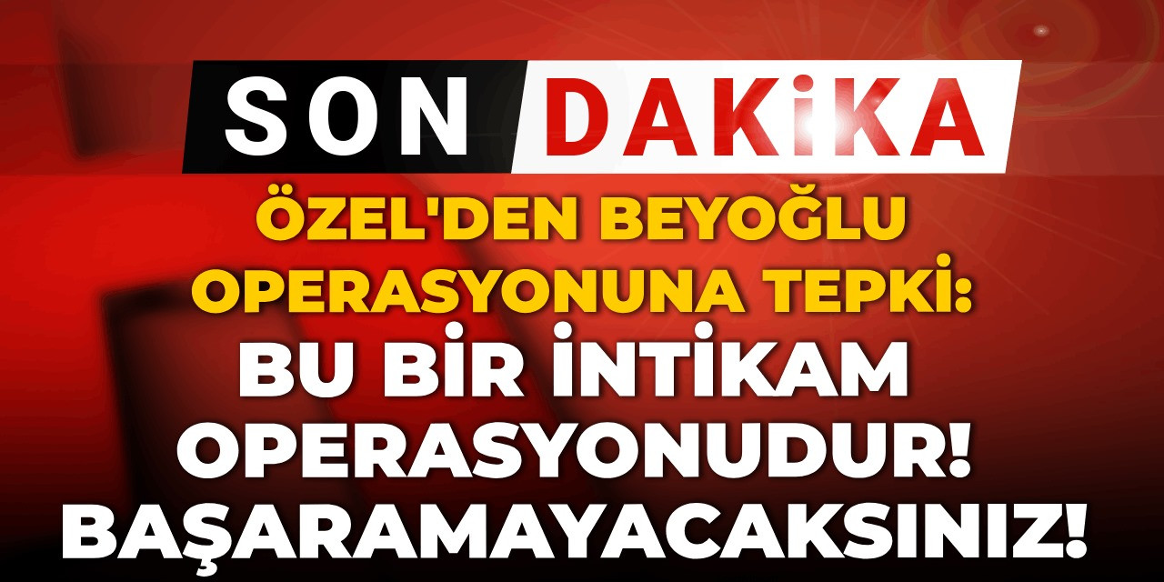 Son dakika | Özgür Özel'den Beyoğlu operasyonuna tepki