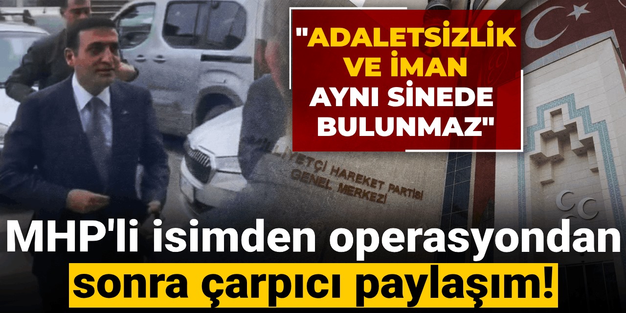 MHP'li isimden operasyondan sonra çarpıcı paylaşım! "Adaletsizlik ve iman aynı sinede bulunmaz"