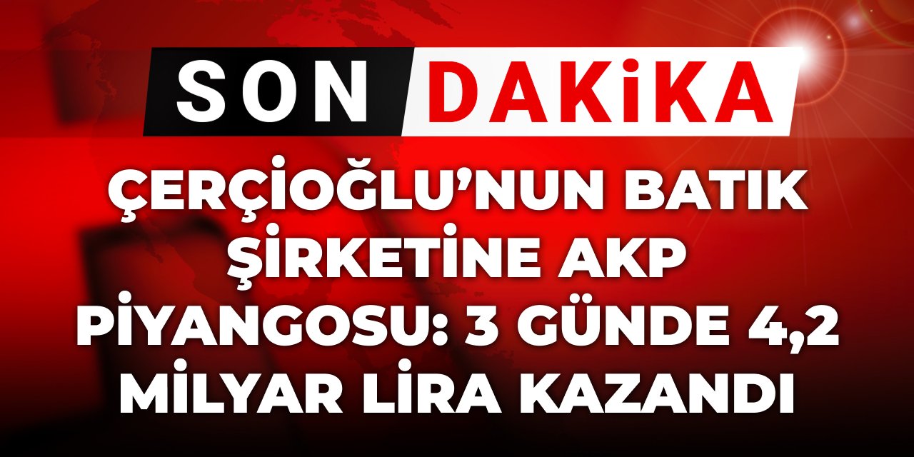 Son dakika | Çerçioğlu'nun batık şirketine AKP piyangosu: 3 günde 4.2 milyar kazandı