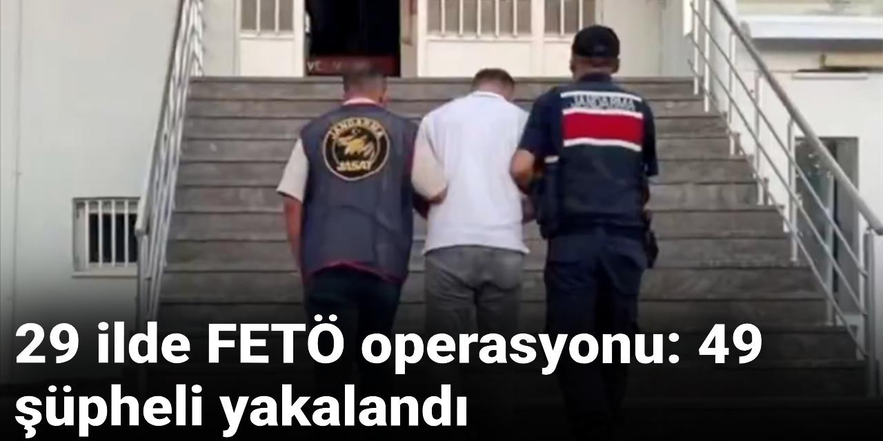 29 ilde FETÖ operasyonu: 49 şüpheli yakalandı