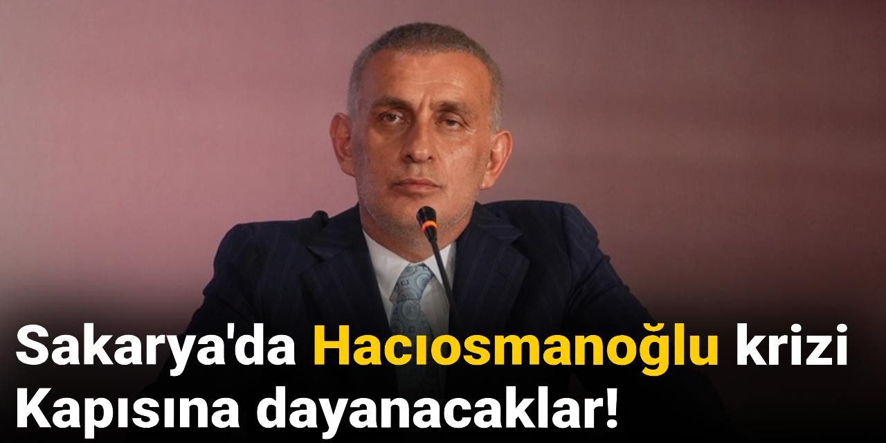 Sakarya'da Hacıosmanoğlu krizi! Kapısına dayanacaklar