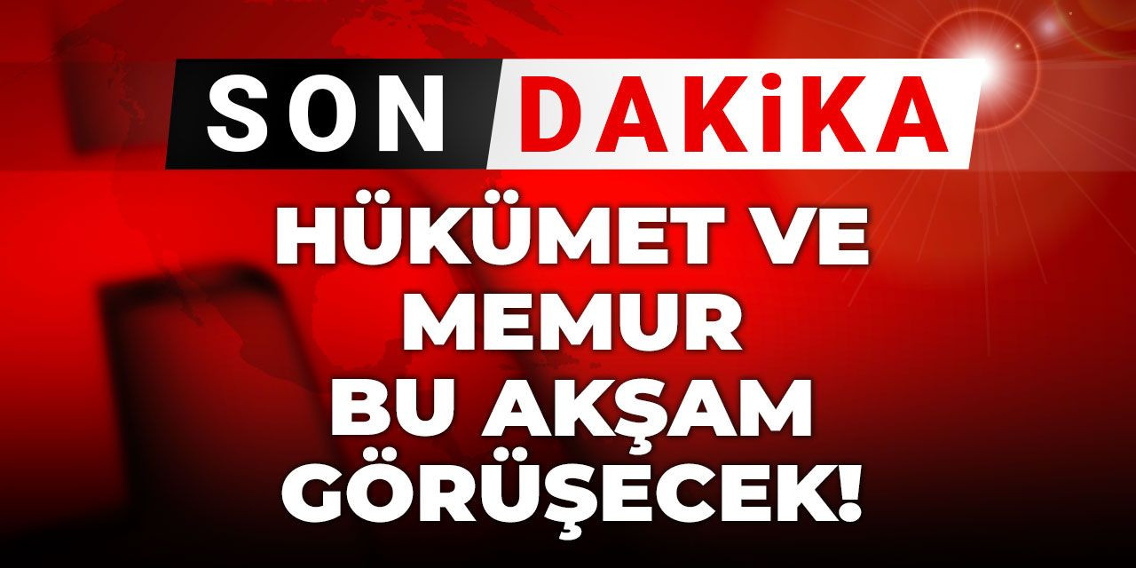 Son dakika | Hükümet ve memur bu akşam görüşecek