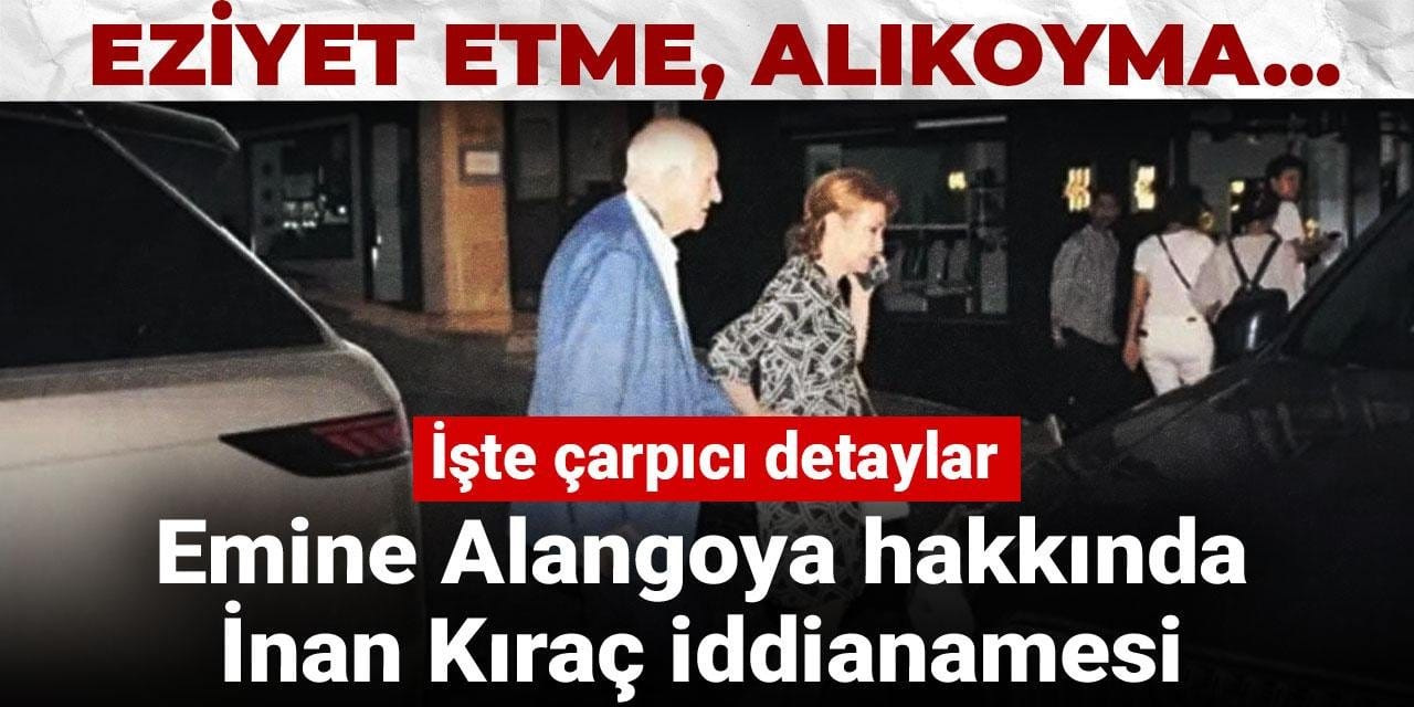 Emine Alangoya hakkında İnan Kıraç iddianamesi: Eziyet etme, alıkoyma... İşte çarpıcı detaylar