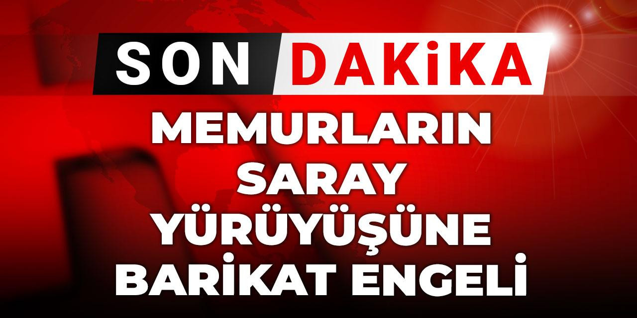Son dakika | Memurların saray yürüyüşüne barikat engeli!