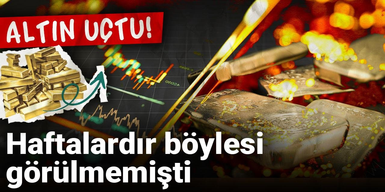 Altın uçtu! Haftalardır böylesi görülmemişti