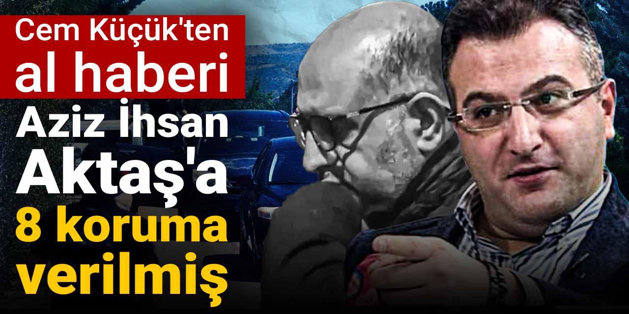 Cem Küçük'ten al haberi: Aziz İhsan Aktaş'a 8 koruma verilmiş