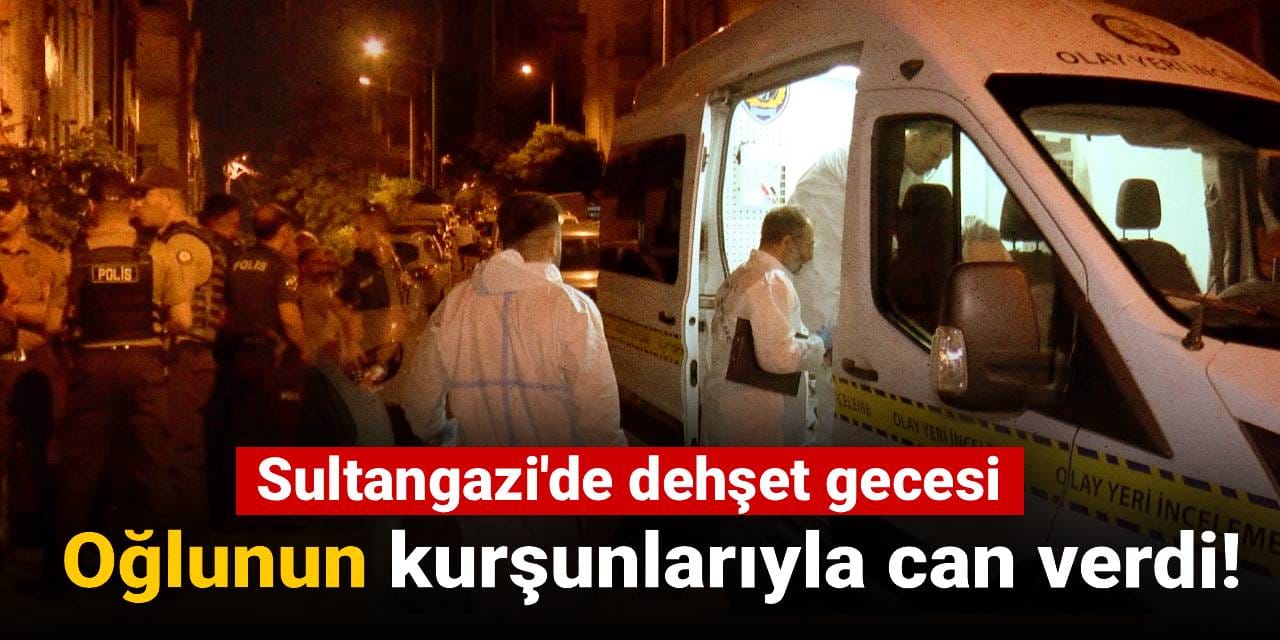 Sultangazi'de dehşet gecesi: Oğlunun kurşunlarıyla can verdi!
