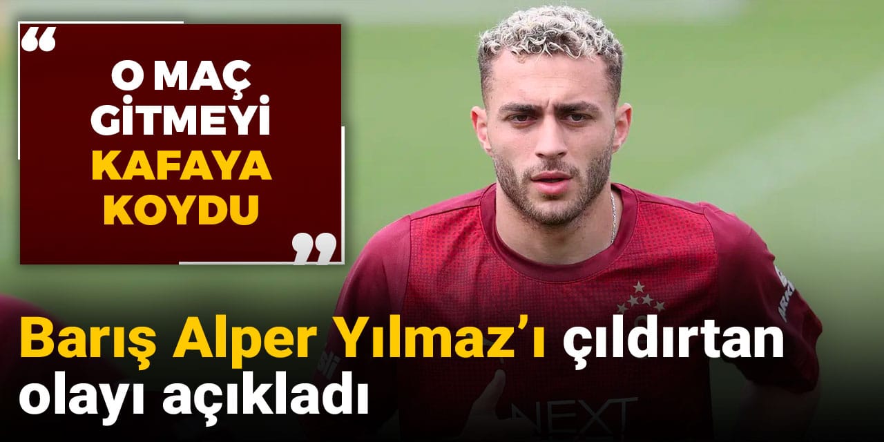 Barış Alper Yılmaz'ı çıldırtan olayı açıkladı: O maç gitmeyi kafaya koydu