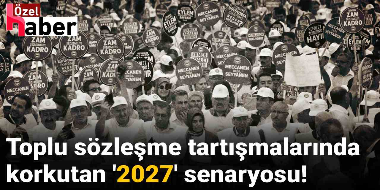 Toplu sözleşme tartışmalarında korkutan '2027' senaryosu!