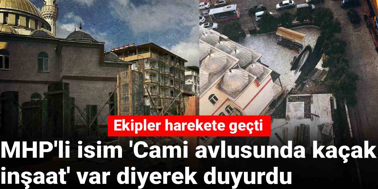 MHP'li isim 'Cami avlusunda kaçak inşaat' var diyerek duyurdu: Ekipler harekete geçti!