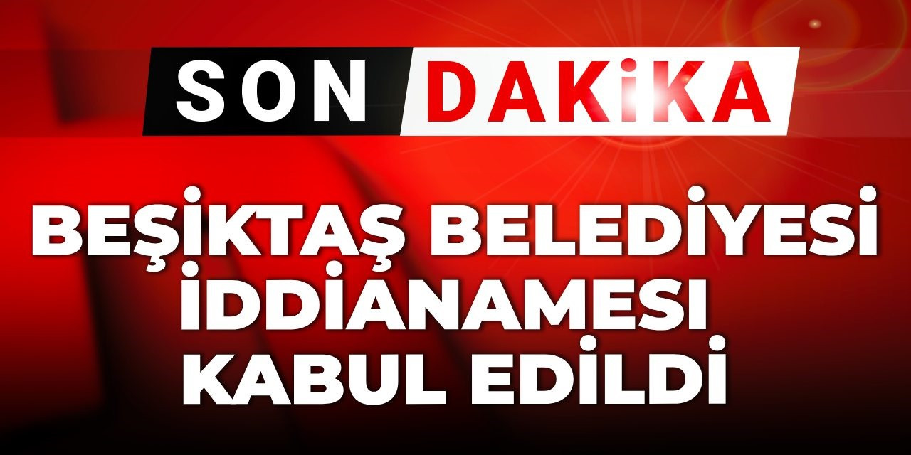 Son dakika | Beşiktaş Belediyesi iddianamesi kabul edildi