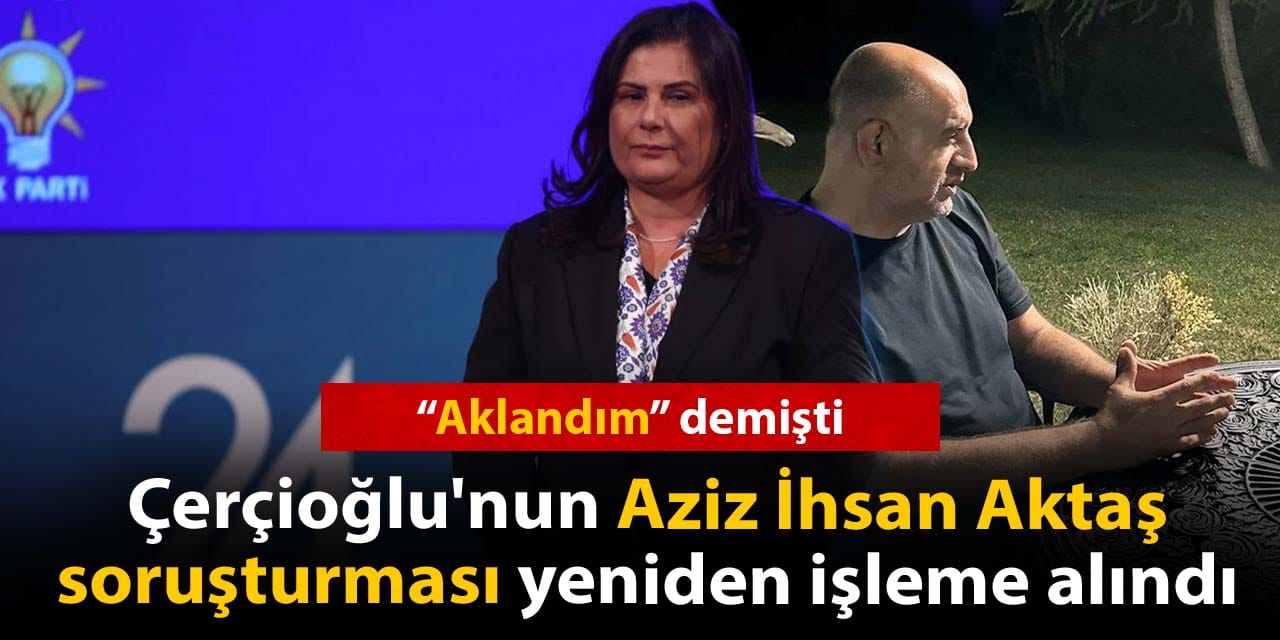 "Aklandım" demişti: Çerçioğlu'nun Aziz İhsan Aktaş soruşturması yeniden işleme alındı