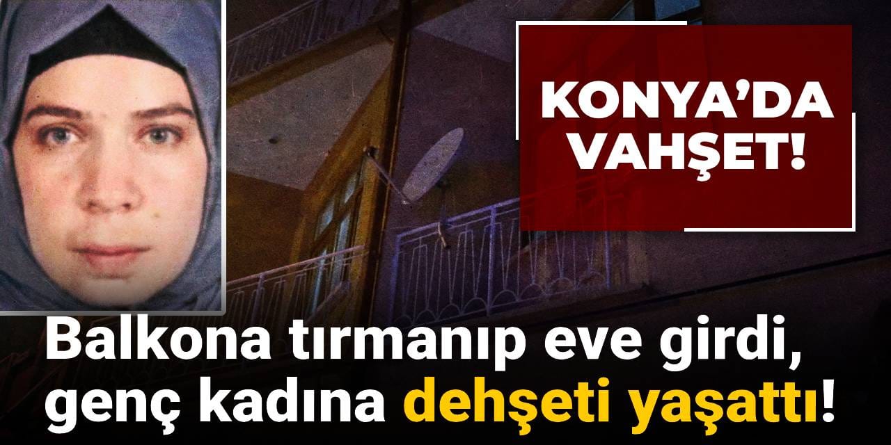 Konya’da vahşet! Balkona tırmanıp eve girdi: Genç kadına dehşeti yaşattı