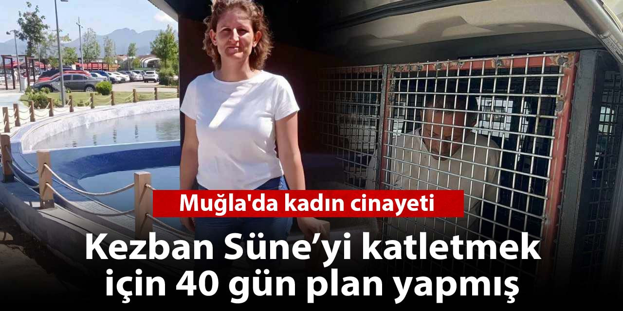 Muğla'da kadın cinayeti: 40 gün boyunca plan yapmış