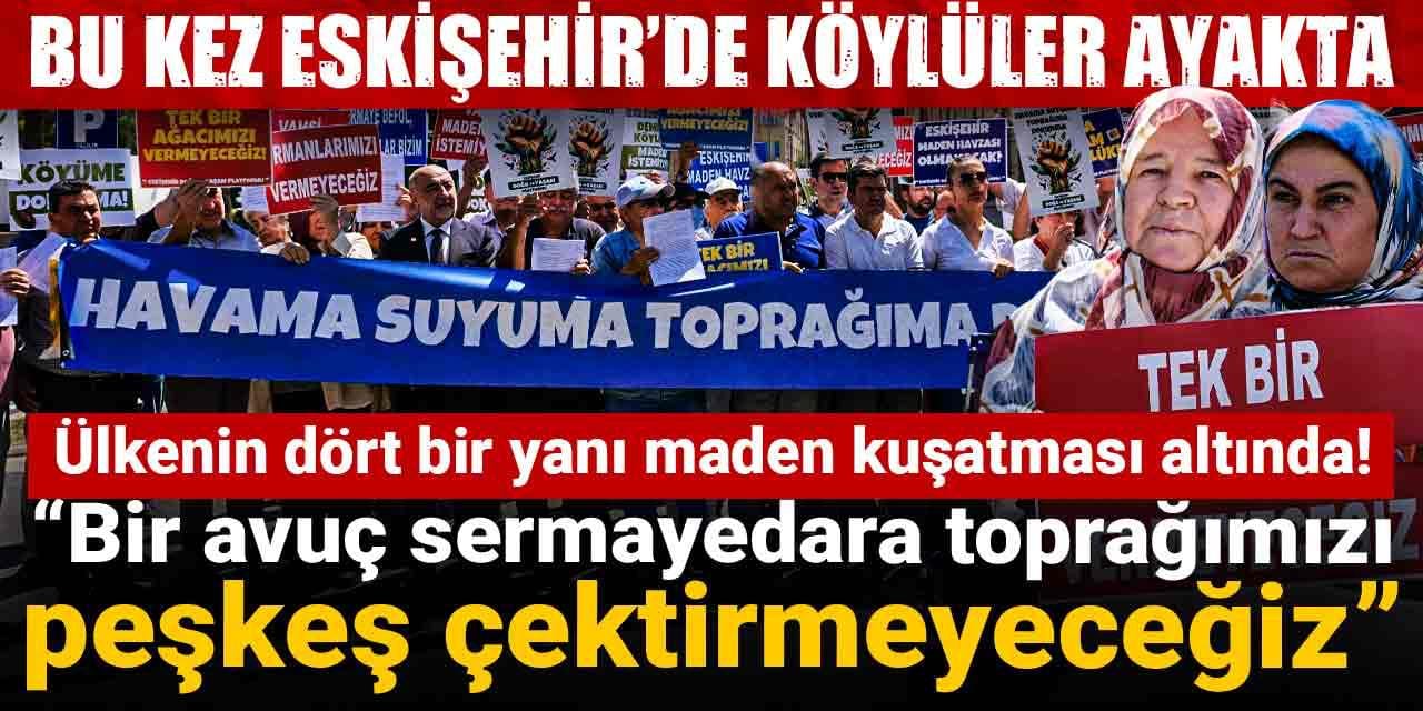 Ülkenin dört bir yanı maden kuşatması altında! Bu kez Eskişehir’de köylüler ayakta