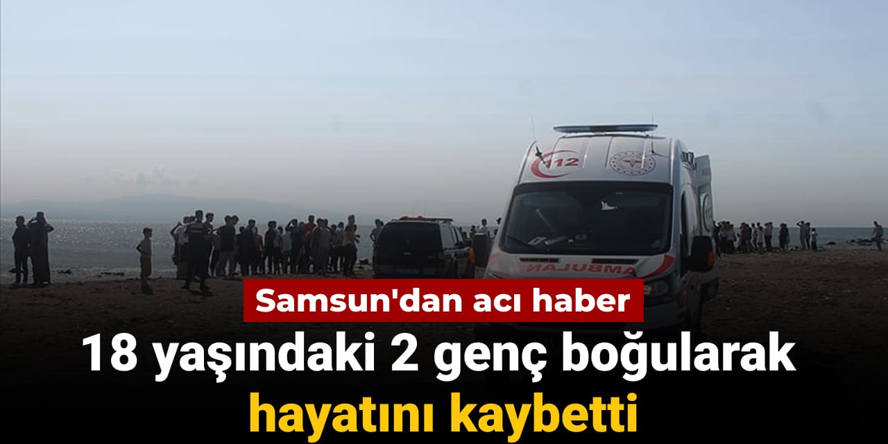 18 yaşındaki 2 genç boğularak hayatını kaybetti: Samsun'dan acı haber